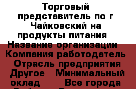 Торговый представитель по г.Чайковский на продукты питания › Название организации ­ Компания-работодатель › Отрасль предприятия ­ Другое › Минимальный оклад ­ 1 - Все города Работа » Вакансии   . Мордовия респ.